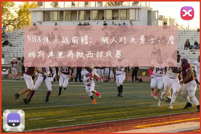 NBA焦点战前瞻：湖人对决勇士，詹姆斯库里再掀西部风暴
