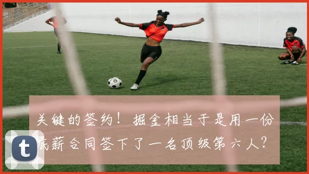 关键的签约！掘金相当于是用一份底薪合同签下了一名顶级第六人？