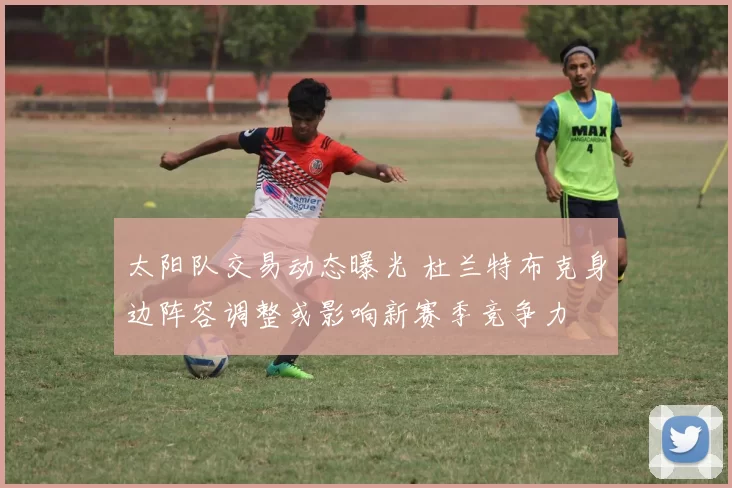 太阳队交易动态曝光 杜兰特布克身边阵容调整或影响新赛季竞争力