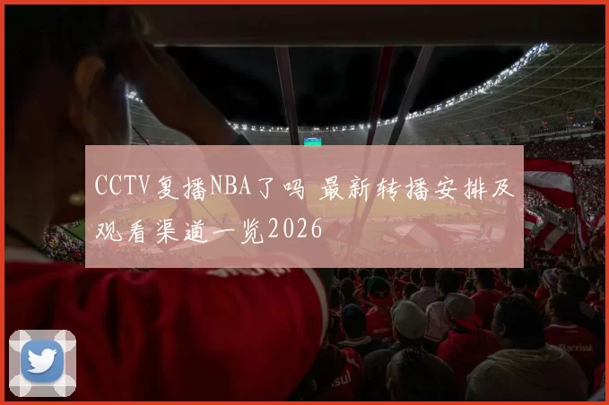 CCTV复播NBA了吗 最新转播安排及观看渠道一览2026