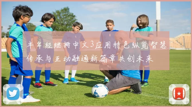 丰年经继拇中文3应用特色纵览智慧传承与互动融通新篇章共创未来