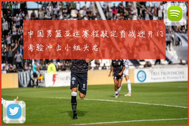 中国男篮亚运赛程敲定首战迎开门考验冲击小组头名