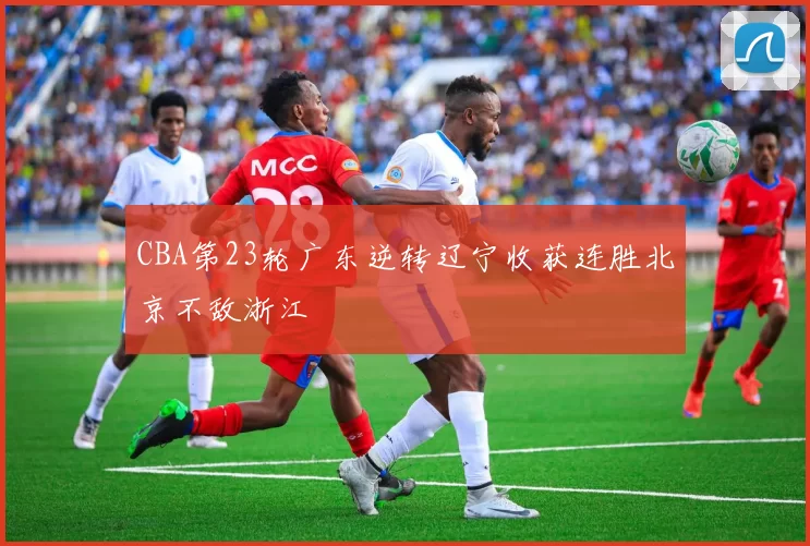 CBA第23轮广东逆转辽宁收获连胜北京不敌浙江
