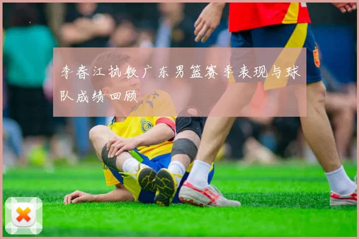 李春江执教广东男篮赛季表现与球队成绩回顾