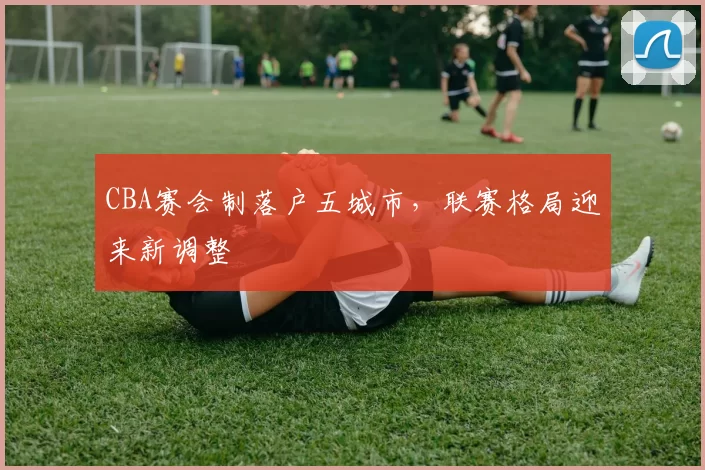 CBA赛会制落户五城市，联赛格局迎来新调整