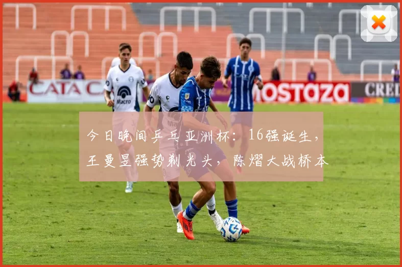 今日晚间乒乓亚洲杯：16强诞生，王曼昱强势剃光头，陈熠大战桥本