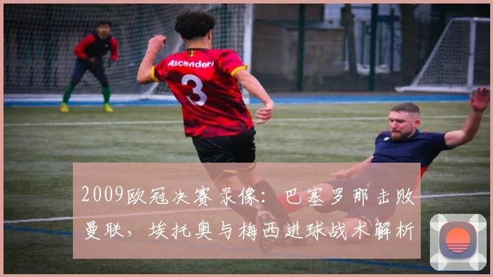 2009欧冠决赛录像：巴塞罗那击败曼联，埃托奥与梅西进球战术解析