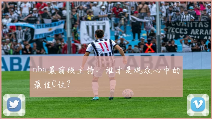 nba最前线主持，谁才是观众心中的最佳C位？