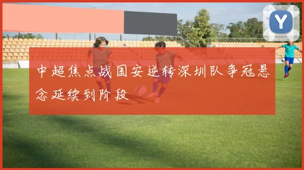 中超焦点战国安逆转深圳队争冠悬念延续到阶段