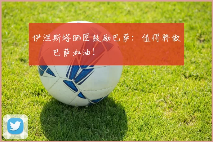 伊涅斯塔晒图鼓励巴萨：值得骄傲❤️巴萨加油！