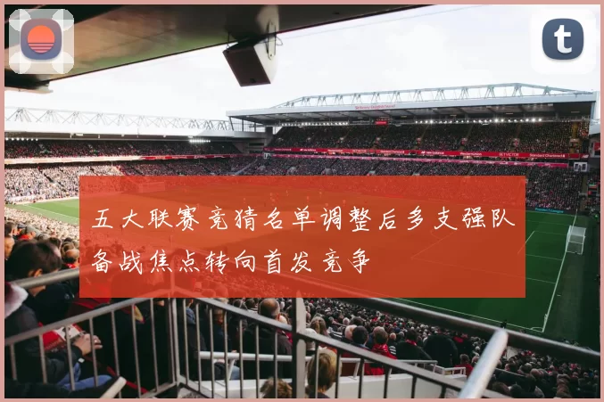 五大联赛竞猜名单调整后多支强队备战焦点转向首发竞争