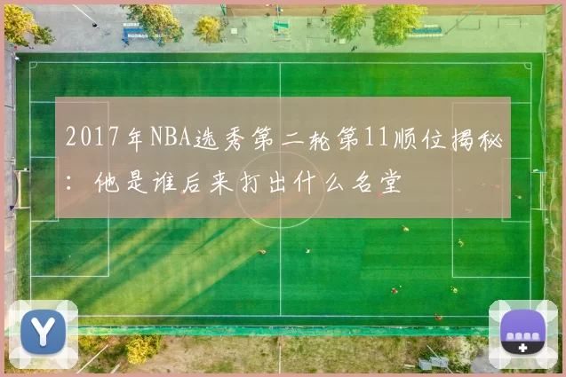 2017年NBA选秀第二轮第11顺位揭秘：他是谁后来打出什么名堂