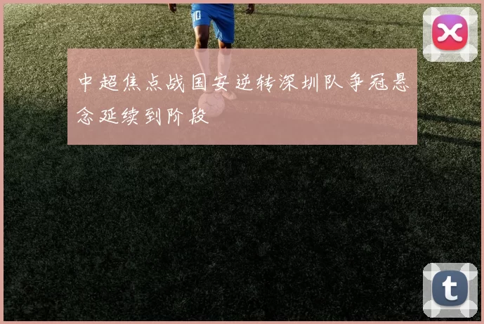 中超焦点战国安逆转深圳队争冠悬念延续到阶段