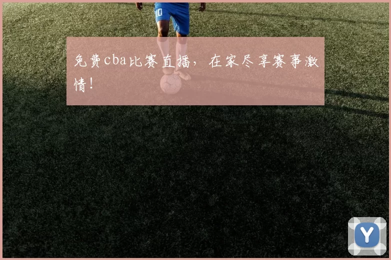 免费cba比赛直播，在家尽享赛事激情！