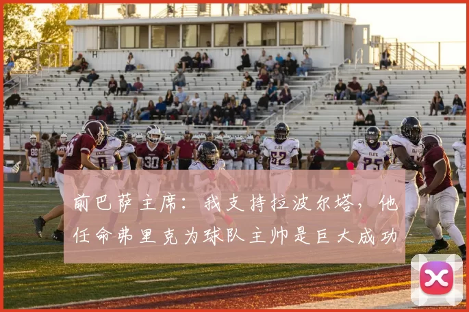 前巴萨主席：我支持拉波尔塔，他任命弗里克为球队主帅是巨大成功