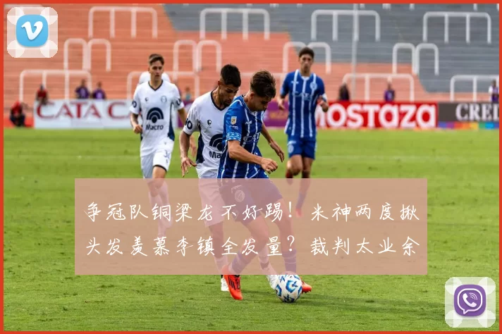 争冠队铜梁龙不好踢！米神两度揪头发羡慕李镇全发量？裁判太业余