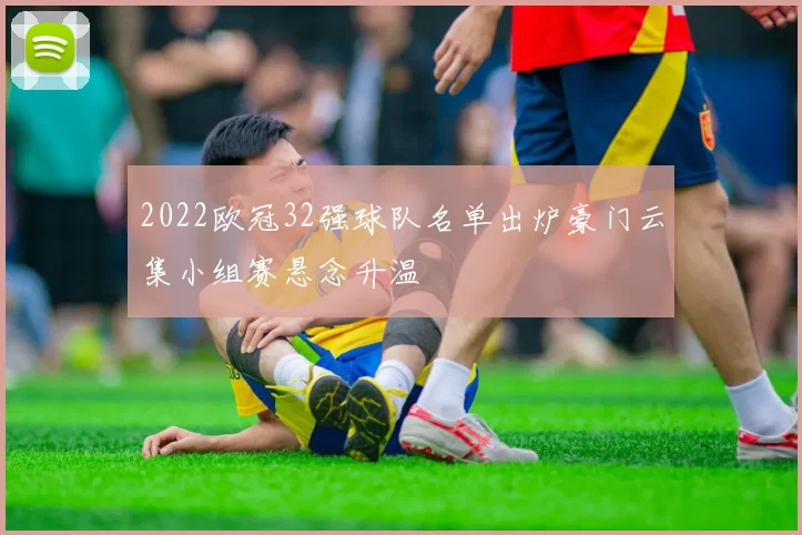 2022欧冠32强球队名单出炉豪门云集小组赛悬念升温