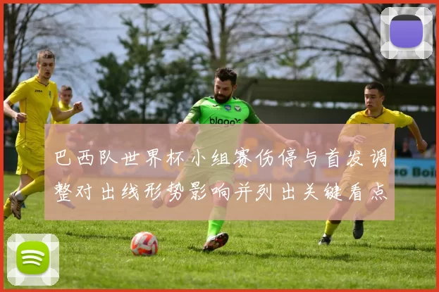 巴西队世界杯小组赛伤停与首发调整对出线形势影响并列出关键看点