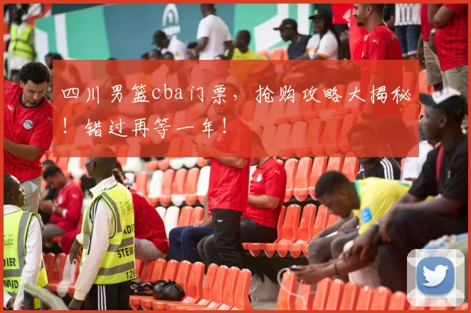 四川男篮cba门票，抢购攻略大揭秘！错过再等一年！