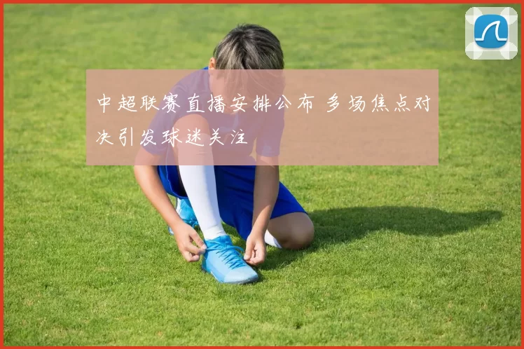 中超联赛直播安排公布 多场焦点对决引发球迷关注