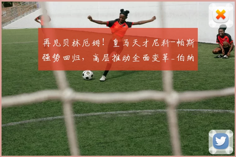 再见贝林厄姆！皇马天才尼科-帕斯强势回归，高层推动全面变革_伯纳乌_欧冠_曼城