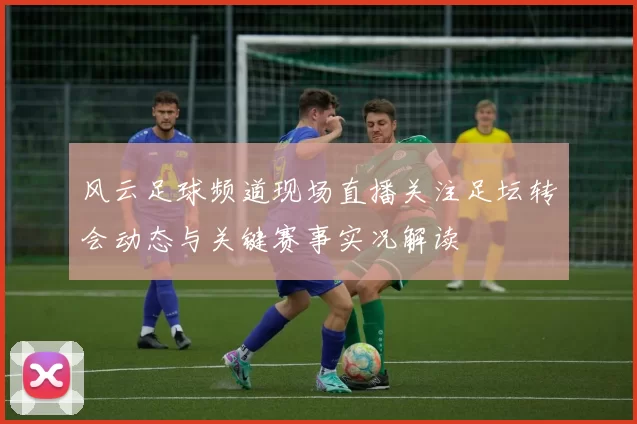 风云足球频道现场直播关注足坛转会动态与关键赛事实况解读