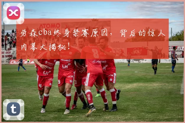 劳森cba终身禁赛原因,背后的惊人内幕大揭秘!