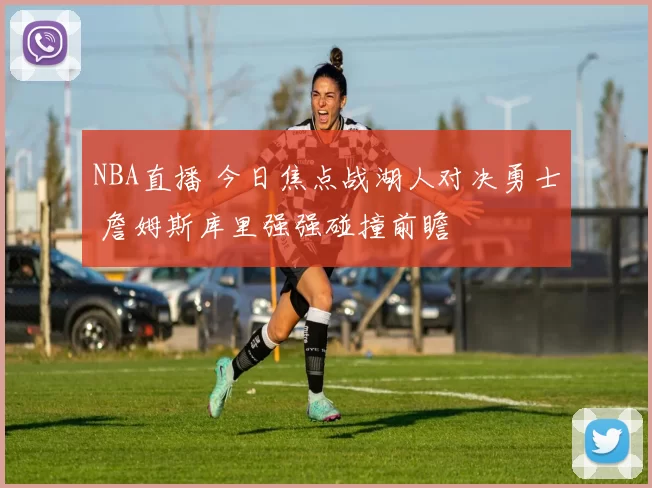 NBA直播 今日焦点战湖人对决勇士 詹姆斯库里强强碰撞前瞻