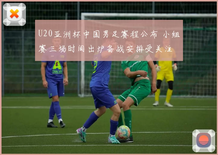 U20亚洲杯中国男足赛程公布 小组赛三场时间出炉备战安排受关注