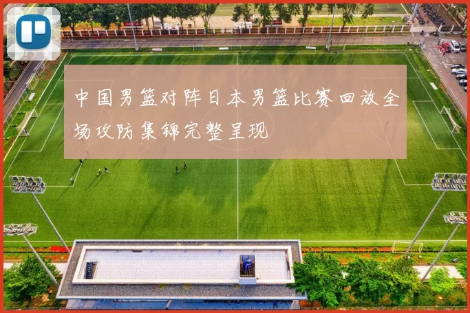 中国男篮对阵日本男篮比赛回放全场攻防集锦完整呈现