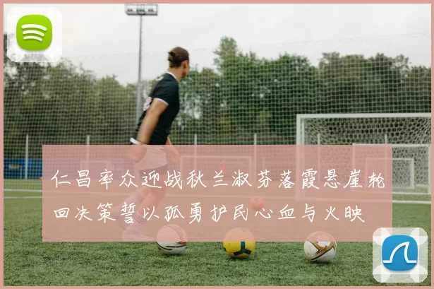 仁昌率众迎战秋兰淑芬落霞悬崖轮回决策誓以孤勇护民心血与火映