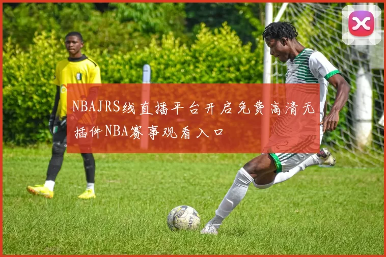 NBAJRS线直播平台开启免费高清无插件NBA赛事观看入口