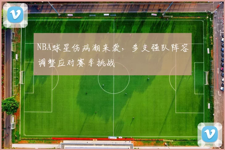 NBA球星伤病潮来袭，多支强队阵容调整应对赛季挑战
