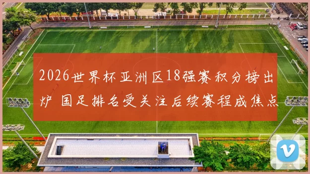 2026世界杯亚洲区18强赛积分榜出炉 国足排名受关注后续赛程成焦点