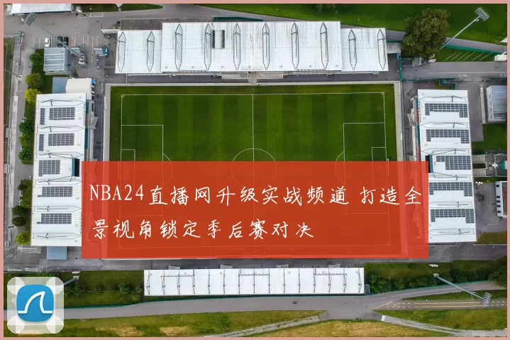 NBA24直播网升级实战频道 打造全景视角锁定季后赛对决