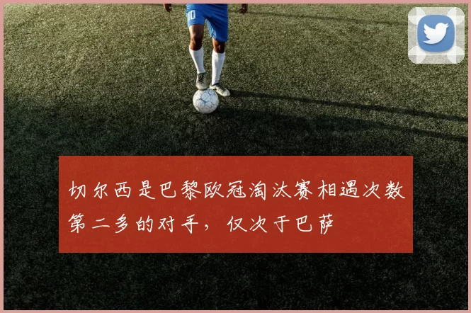 切尔西是巴黎欧冠淘汰赛相遇次数第二多的对手，仅次于巴萨