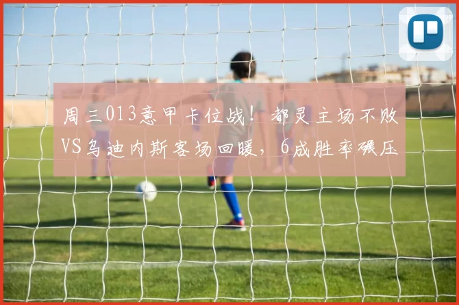 周三013意甲卡位战！都灵主场不败VS乌迪内斯客场回暖，6成胜率碾压+比分前瞻_中场_历史