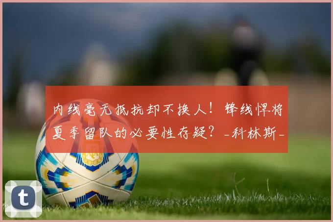 内线毫无抵抗却不换人！锋线悍将夏季留队的必要性存疑？_科林斯_洛杉矶快船_1