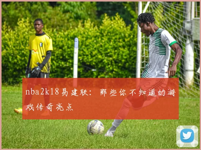 nba2k18易建联：那些你不知道的游戏传奇亮点