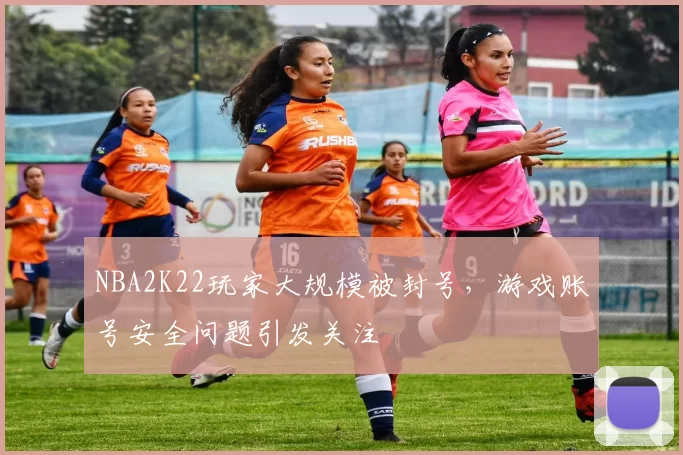 NBA2K22玩家大规模被封号，游戏账号安全问题引发关注