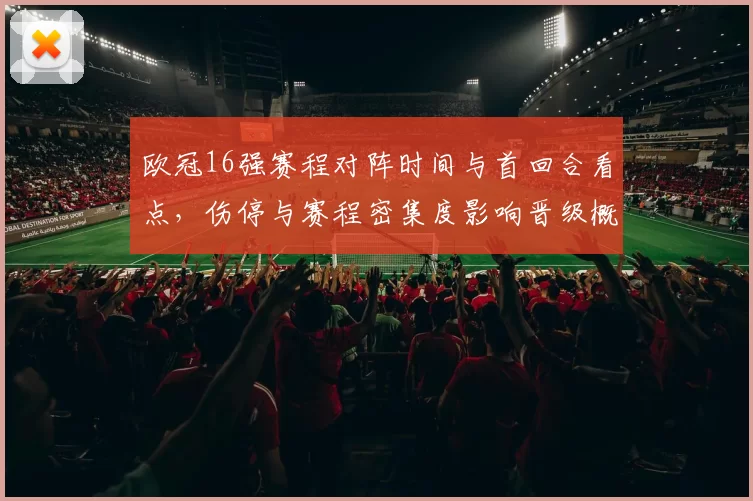 欧冠16强赛程对阵时间与首回合看点，伤停与赛程密集度影响晋级概率