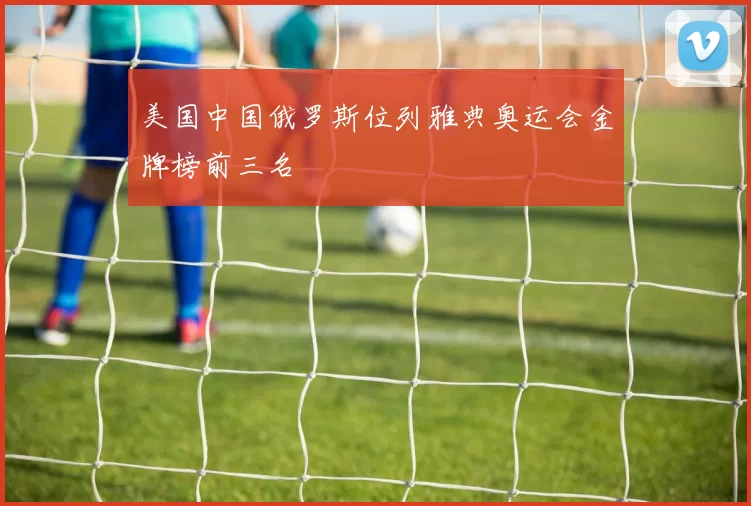 美国中国俄罗斯位列雅典奥运会金牌榜前三名