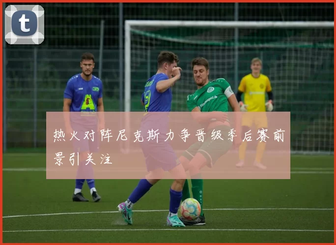 热火对阵尼克斯力争晋级季后赛前景引关注