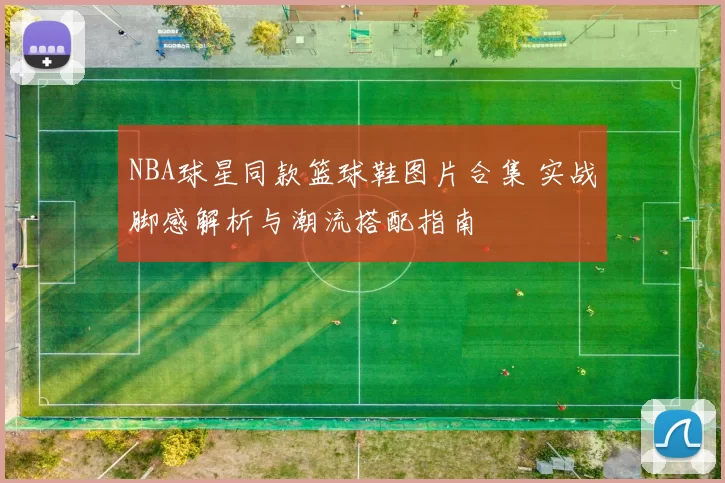 NBA球星同款篮球鞋图片合集 实战脚感解析与潮流搭配指南