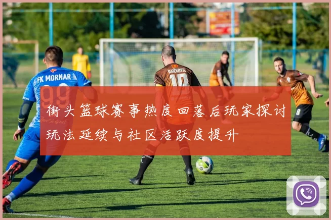 街头篮球赛事热度回落后玩家探讨玩法延续与社区活跃度提升