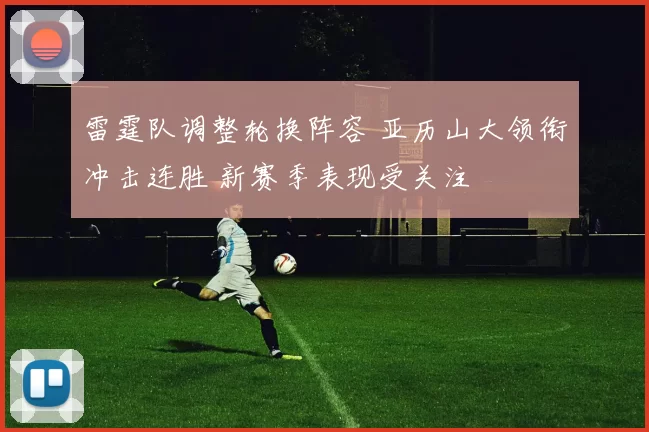 雷霆队调整轮换阵容 亚历山大领衔冲击连胜 新赛季表现受关注