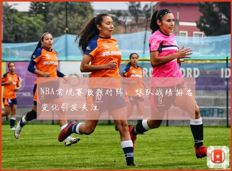 NBA常规赛激烈对阵，球队战绩排名变化引发关注