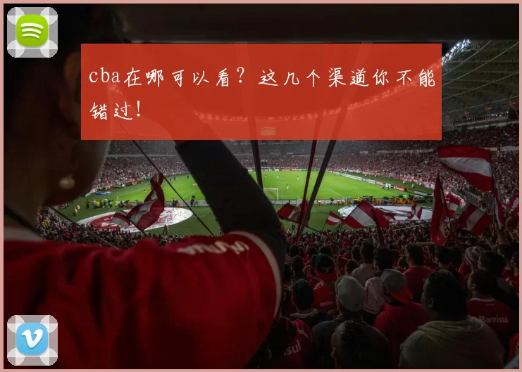 cba在哪可以看？这几个渠道你不能错过！