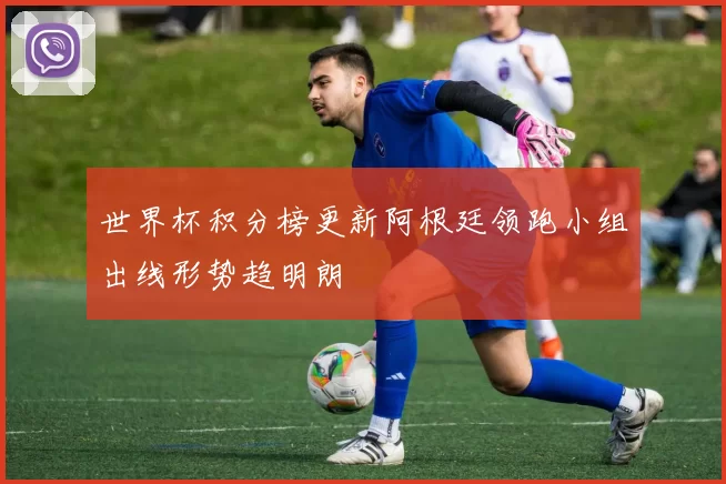 世界杯积分榜更新阿根廷领跑小组出线形势趋明朗