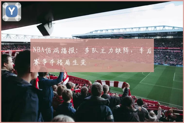 NBA伤病播报：多队主力缺阵，季后赛争夺格局生变